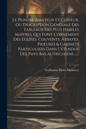 Le Le Peintre Amateur Et Curieux, Ou Description G�n�rale Des Tableaux Des Plus Habiles Ma�tres, Qui Font L'Ornement Des Eglises, Couvents, Abbayes, Prieur�s & Cabinets Particuliers Dans L'�tendue Des Pays-Bas Autrichiens......