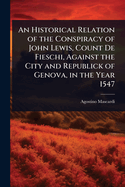 An Historical Relation of the Conspiracy of John Lewis, Count De Fieschi, Against the City and Republick of Genova, in the Year 1547
