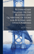 Rudimentary Treatise on the Blasting and Quarrying of Stone for Building and Other Purposes