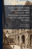 Ulrich Von Hutten Gegen Desiderius Erasmus, Und Desiderius Erasmus Gegen Ulrich Von Hutten (German Edition)