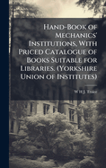 Hand-Book of Mechanics' Institutions, With Priced Catalogue of Books Suitable for Libraries. (Yorkshire Union of Institutes)