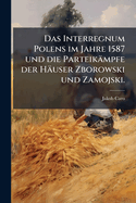 Das Interregnum Polens im Jahre 1587 und die Parteik�mpfe der H�user Zborowski und Zamojski.