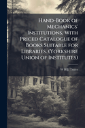 Hand-Book of Mechanics' Institutions, With Priced Catalogue of Books Suitable for Libraries. (Yorkshire Union of Institutes)