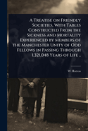 A Treatise on Friendly Societies, With Tables Constructed From the Sickness and Mortality Experienced by Members of the Manchester Unity of Odd Fellows in Passing Through 1,321,048 Years of Life ..