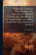 Sobre El Centon Epistolario Del Bachiller Fern�n G�3mez De Cibdareal Y Su Verdadero Autor El Maestro Gil Gonz�lez D�vila