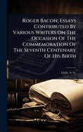 Roger Bacon; Essays Contributed By Various Writers on the Occasion of the Commemoration of the Seventh Centenary of His Birth