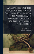 A Catalogue of the Whole of the Highly Valuable Collection of Antique and Modern Sculpture, of the Late Joseph Nollekins, ...