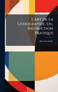 L'Art De La Lithographie, Ou, Instruction Pratique
