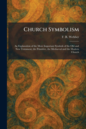 Church Symbolism: An Explanation of the More Important Symbols of the Old and New Testament, the Primitive, the Mediaeval and the Modern Church