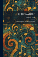 Il Trovatore: The Troubadour: An Opera in Four Acts