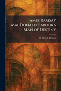 James Ramsay MacDonald: Labour's Man of Destiny