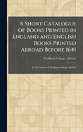 A Short Catalogue of Books Printed in England and English Books Printed Abroad Before 1641