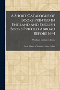 A Short Catalogue of Books Printed in England and English Books Printed Abroad Before 1641