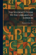 The Student's Guide to the Libraries of London