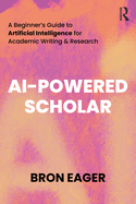 AI-Powered Scholar: A Beginner's Guide to Artificial Intelligence for Academic Writing & Research