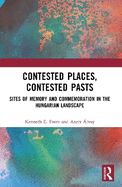 Contested Places, Contested Pasts: Sites of Memory and Commemoration in the Hungarian Landscape