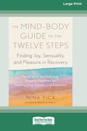 The Mind-Body Guide to the Twelve Steps: Finding Joy, Sensuality, and Pleasure in Recovery--Integrative spiritual and somatic practices for healing from trauma and addiction [Large Print 16 Pt Edition]