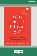 Why Can't I Let You Go?: Break Free from Trauma Bonds, End Toxic Relationships, and Develop Healthy Attachments (16pt Large Print Format)