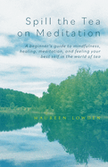 Spill the Tea on Meditation: a Beginner's Guide to Mindfulness, Healing, Meditation, and Feeling Your Best Self in the World of Tea