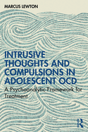 Intrusive Thoughts and Compulsions in Adolescent Ocd: A Psychoanalytic Framework for Treatment