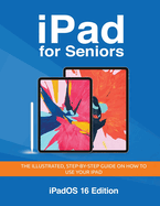 Ipad for Seniors-Ipados 16 Edition: the Illustrated, Step-By-Step Guide on How to Use Ipad (Seniors Guides)