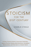 Stoicism for the 21st Century: An Easy, Practical Guide to Overcome Challenges, Improve Decision Making, Build Resilience, Strengthen Relationships, and Find Calm in a Chaotic World