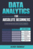 Data Analytics for Absolute Beginners: a Deconstructed Guide to Data Literacy: (Introduction to Data, Data Visualization, Business Intelligence &...Analytics & Data Storytelling for Beginners)
