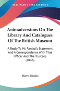 Animadversions On The Library And Catalogues Of The British Museum: A Reply To Mr. Panizzi's Statement, And A Correspondence With That Officer And The Trustees (1846)