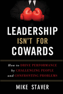 Leadership Isn't for Cowards: How to Drive Performance By Challenging People and Confronting Problems