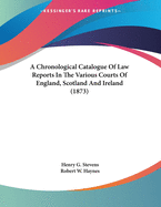 A Chronological Catalogue Of Law Reports In The Various Courts Of England, Scotland And Ireland (1873)