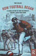 How Football Began: A Global History of How the World's Football Codes Were Born