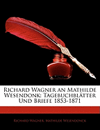 Richard Wagner an Mathilde Wesendonk: Tagebuchblatter Und Briefe 1853-1871