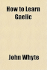 How to Learn Gaelic: Orthographical, Instructions, Grammar, and Reading Lessons
