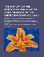 The History of the Boroughs and Municipal Corporations of the United Kingdom From the Earliest to the Present Time With an Examination of Records, of Their Constitution and Powers 1