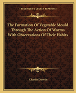 The Formation Of Vegetable Mould Through The Action Of Worms With Observations Of Their Habits