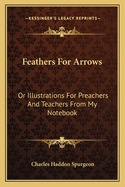 Feathers for Arrows: Or Illustrations for Preachers and Teachers From My Notebook