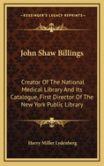 John Shaw Billings Creator of the National Medical Library and Its Catalogue