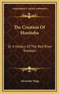The Creation of Manitoba; Or, a History of the Red River Troubles