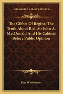 The Gibbet of Regina; The Truth about Riel; Sir John A. MacDonald and His Cabinet Before Public Opinion