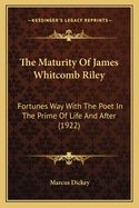 The Maturity Of James Whitcomb Riley: Fortunes Way With The Poet In The Prime Of Life And After (1922)