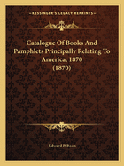 Catalogue Of Books And Pamphlets Principally Relating To America, 1870 (1870)