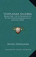Uniplanar Algebra: Being Part I Of A Propaedeutic To The Higher Mathematical Analysis (1893)