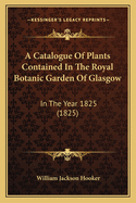 A Catalogue Of Plants Contained In The Royal Botanic Garden Of Glasgow: In The Year 1825 (1825)