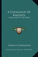 A Catalogue Of Knights: From 1660 To 1760 (1833)