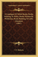 A Catalogue Of Welsh Books, Books Relating To Wales, Books Written By Welshman, Books Relating To Celtic Literature (1897)