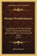 Plantae Woodfordienses: A Catalogue Of The More Perfect Plants Growing Spontaneously About Woodford In The County Of Essex (1771)