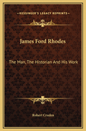 James Ford Rhodes: the Man the Historian and His Work