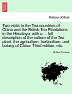 Two Visits to the Tea Countries of China and the British Tea Plantations in the Himalaya; With a ... Full Description of the Culture of the Tea Plant, the Agriculture, Horticulture, and Botany of China. Third Edition, Etc