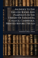 An Index to the English Books and Pamphlets in the Library of Emmanuel College, Cambridge, Printed Before 1700 a. D