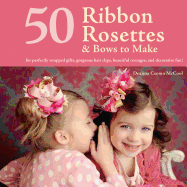 50 Ribbon Rosettes & Bows to Make: for Perfectly Wrapped Gifts, Gorgeous Hair Clips, Beautiful Corsages, and Decorative Fun!